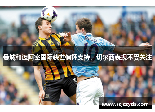 曼城和迈阿密国际获世俱杯支持，切尔西表现不受关注