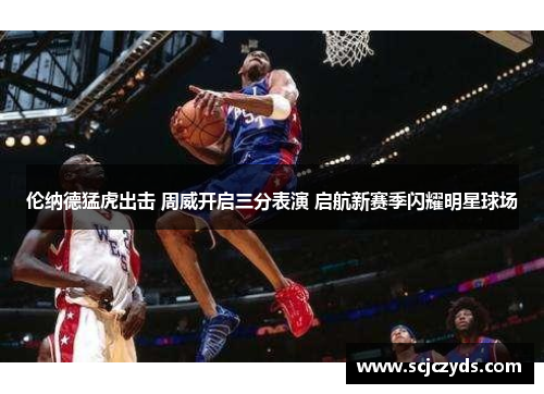 伦纳德猛虎出击 周威开启三分表演 启航新赛季闪耀明星球场