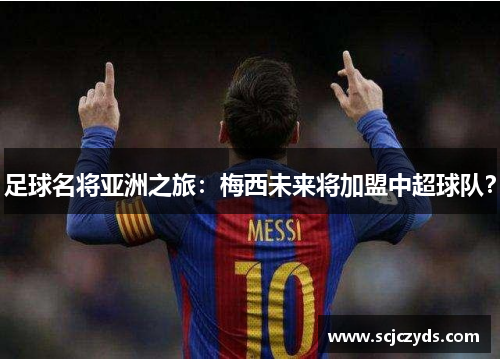 足球名将亚洲之旅：梅西未来将加盟中超球队？