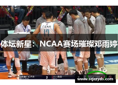 体坛新星：NCAA赛场璀璨邓雨婷