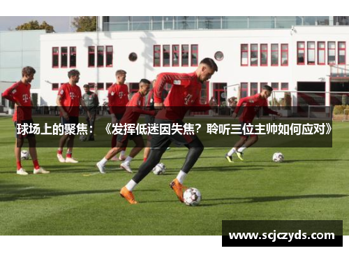 球场上的聚焦：《发挥低迷因失焦？聆听三位主帅如何应对》